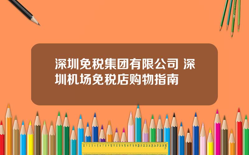 深圳免税集团有限公司 深圳机场免税店购物指南